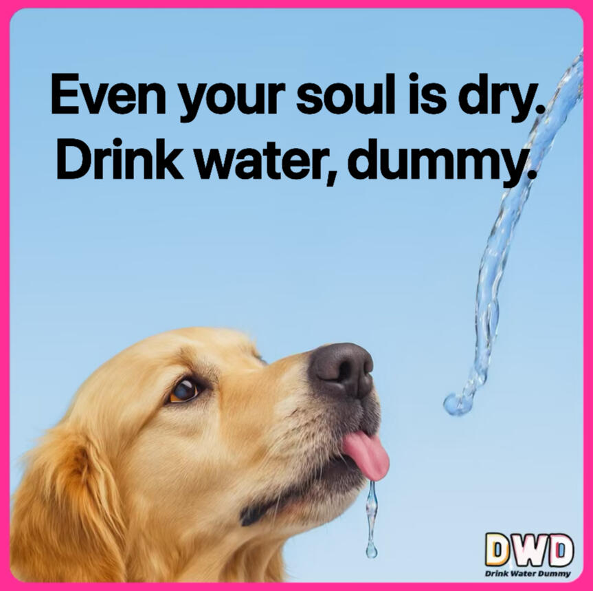 Drink water, dummy.